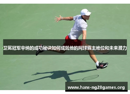 卫冕冠军辛纳的成功秘诀如何成就他的网球霸主地位和未来潜力