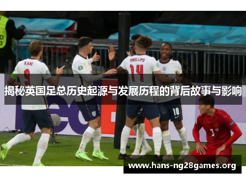 揭秘英国足总历史起源与发展历程的背后故事与影响