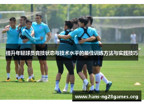 提升年轻球员竞技状态与技术水平的最佳训练方法与实践技巧